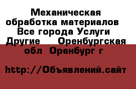 Механическая обработка материалов. - Все города Услуги » Другие   . Оренбургская обл.,Оренбург г.